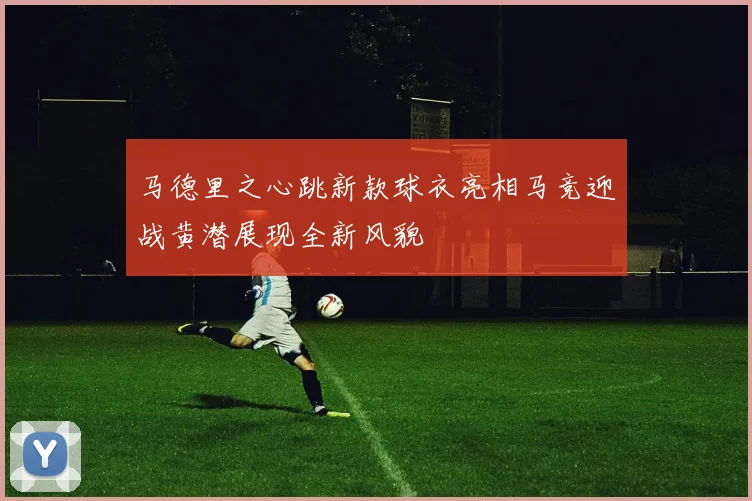 马德里之心跳新款球衣亮相马竞迎战黄潜展现全新风貌