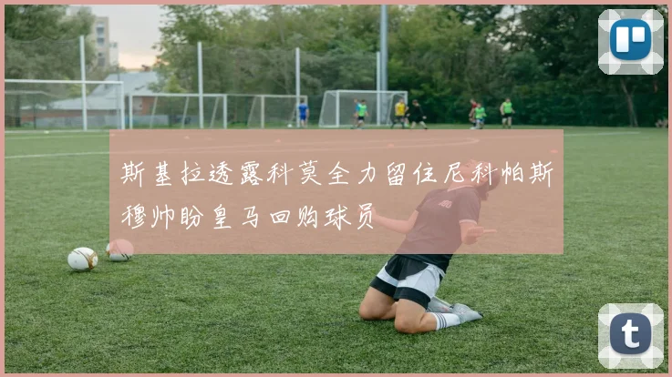 斯基拉透露科莫全力留住尼科帕斯穆帅盼皇马回购球员