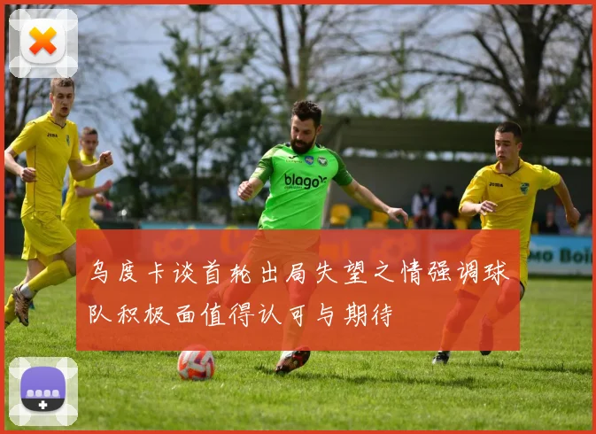 乌度卡谈首轮出局失望之情强调球队积极面值得认可与期待