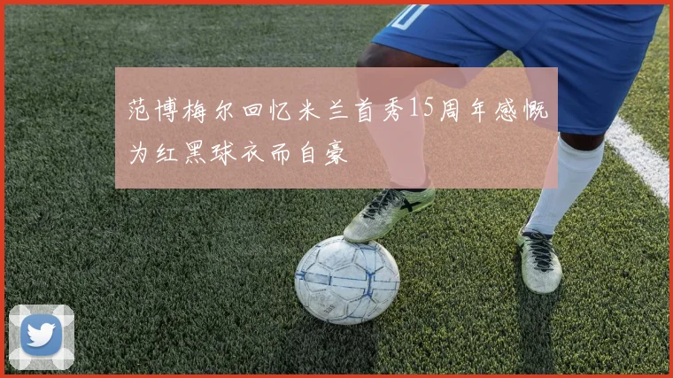 范博梅尔回忆米兰首秀15周年感慨为红黑球衣而自豪