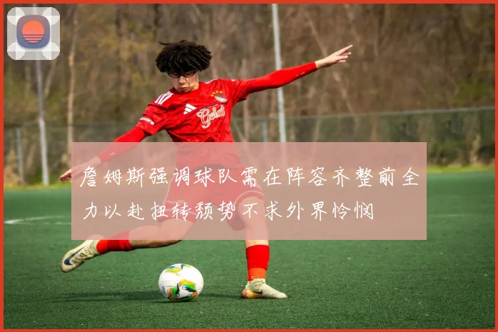 詹姆斯强调球队需在阵容齐整前全力以赴扭转颓势不求外界怜悯