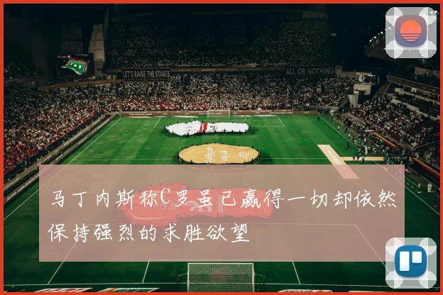 马丁内斯称C罗虽已赢得一切却依然保持强烈的求胜欲望