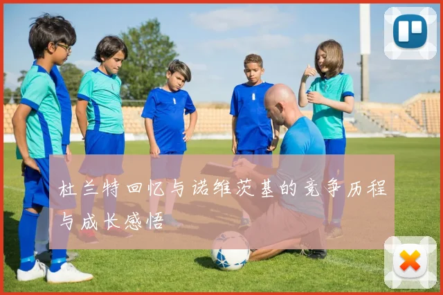 杜兰特回忆与诺维茨基的竞争历程与成长感悟