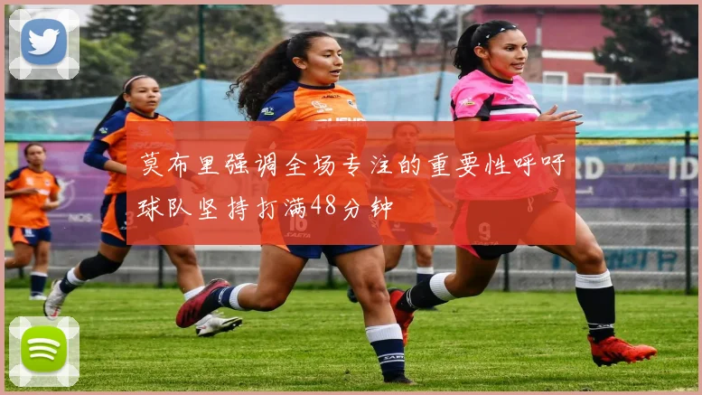 莫布里强调全场专注的重要性呼吁球队坚持打满48分钟