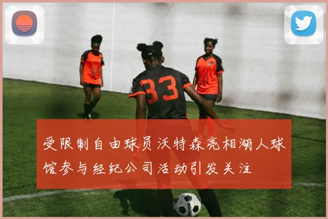 受限制自由球员沃特森亮相湖人球馆参与经纪公司活动引发关注