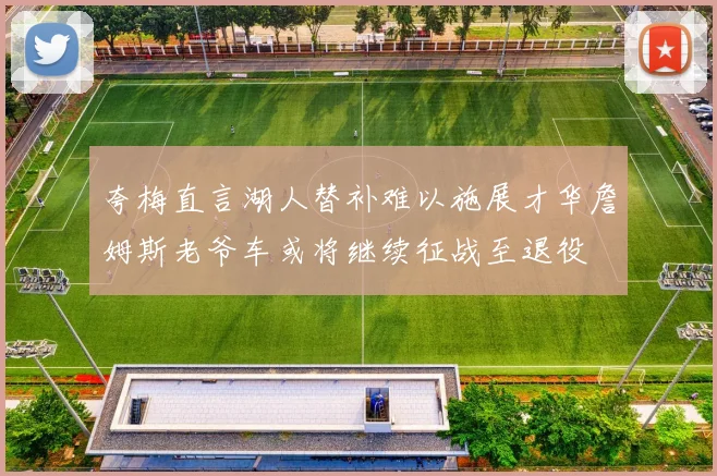 夸梅直言湖人替补难以施展才华詹姆斯老爷车或将继续征战至退役