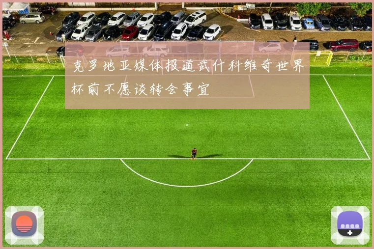 克罗地亚媒体报道武什科维奇世界杯前不愿谈转会事宜