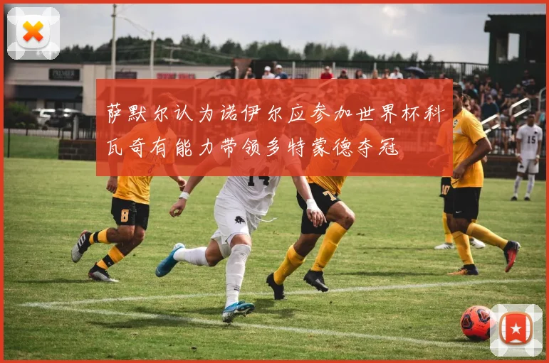 萨默尔认为诺伊尔应参加世界杯科瓦奇有能力带领多特蒙德夺冠