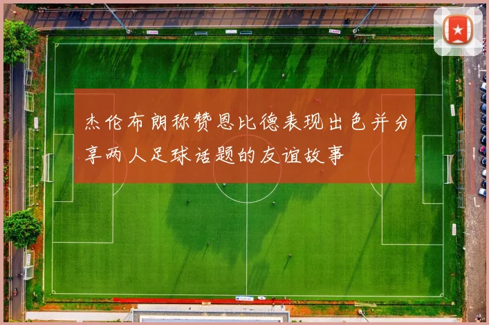 杰伦布朗称赞恩比德表现出色并分享两人足球话题的友谊故事