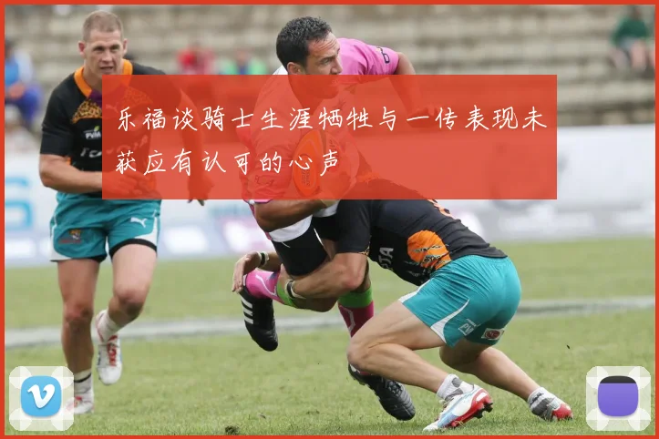 乐福谈骑士生涯牺牲与一传表现未获应有认可的心声