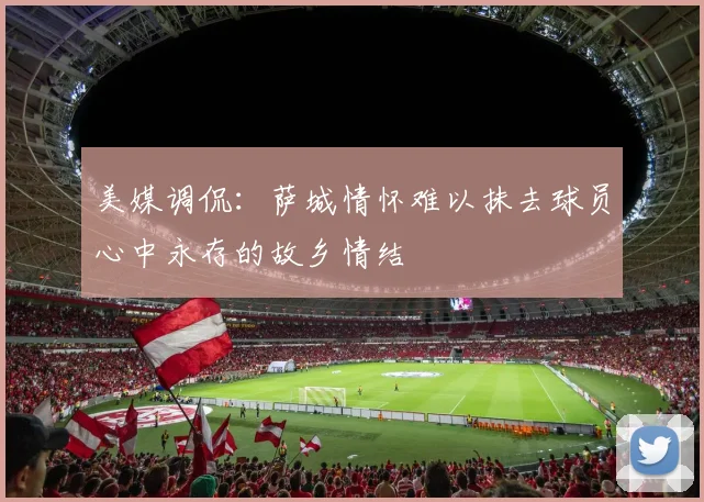 美媒调侃：萨城情怀难以抹去球员心中永存的故乡情结