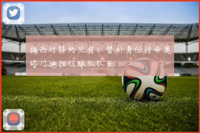 梅西对阵约旦将以替补身份待命奥塔门迪担任球队队长