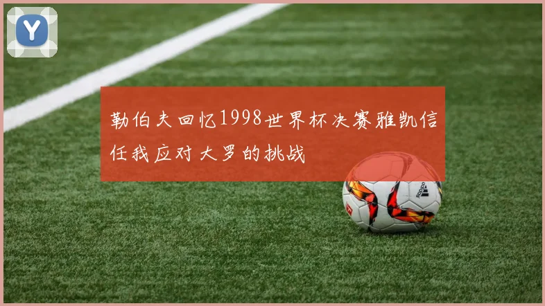 勒伯夫回忆1998世界杯决赛雅凯信任我应对大罗的挑战