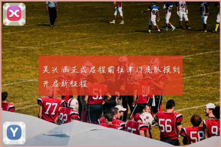 吴兴涵正式启程前往津门虎队报到开启新征程