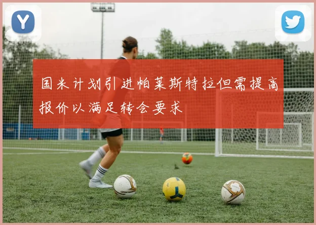 国米计划引进帕莱斯特拉但需提高报价以满足转会要求