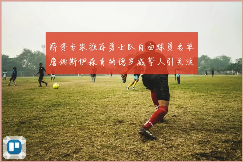 薪资专家推荐勇士队自由球员名单詹姆斯伊森肯纳德罗威等人引关注