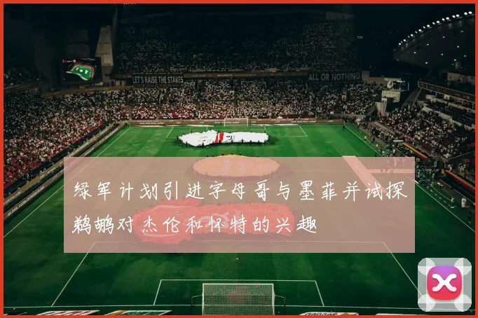 绿军计划引进字母哥与墨菲并试探鹈鹕对杰伦和怀特的兴趣