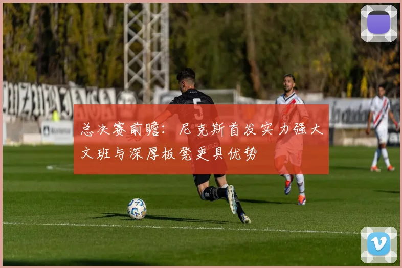 总决赛前瞻：尼克斯首发实力强大文班与深厚板凳更具优势