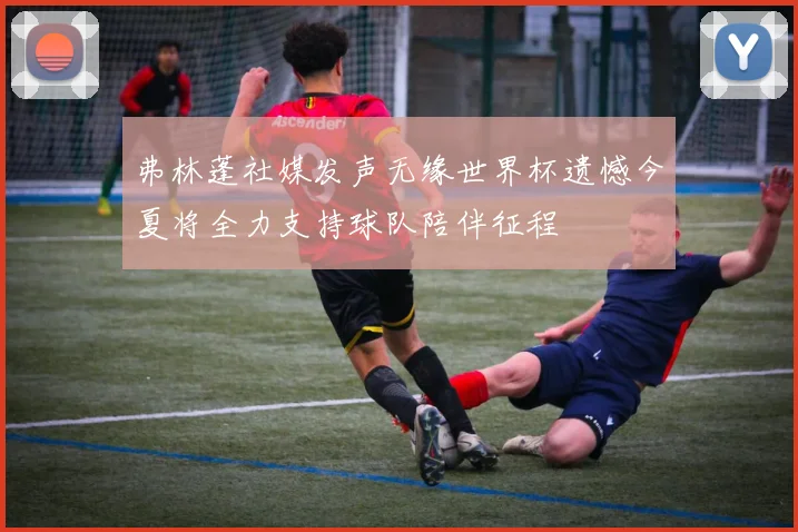弗林蓬社媒发声无缘世界杯遗憾今夏将全力支持球队陪伴征程