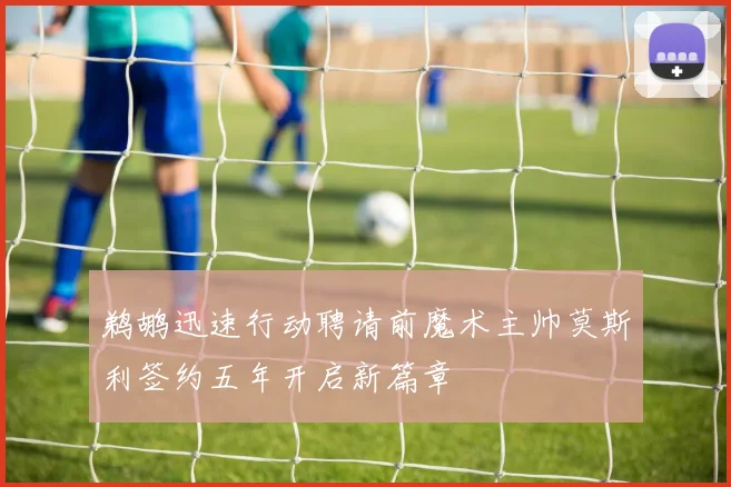鹈鹕迅速行动聘请前魔术主帅莫斯利签约五年开启新篇章