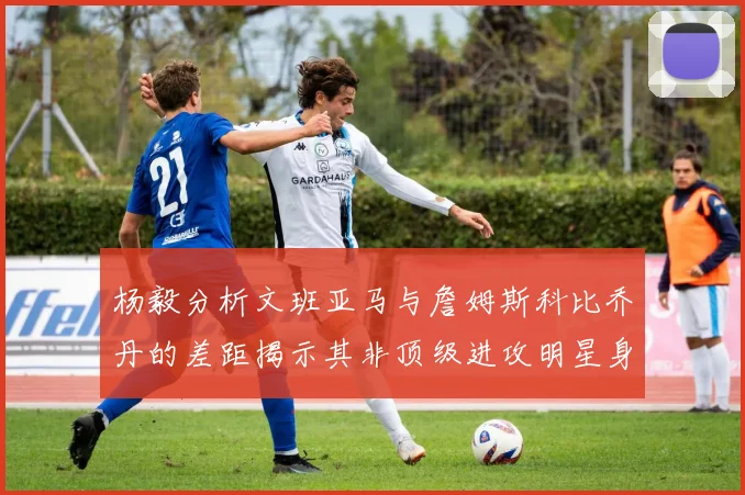 杨毅分析文班亚马与詹姆斯科比乔丹的差距揭示其非顶级进攻明星身份