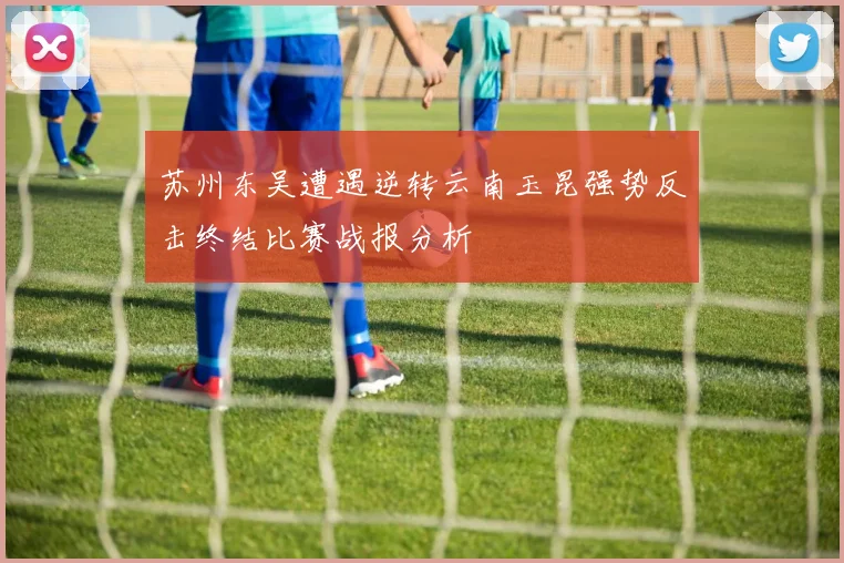 苏州东吴遭遇逆转云南玉昆强势反击终结比赛战报分析
