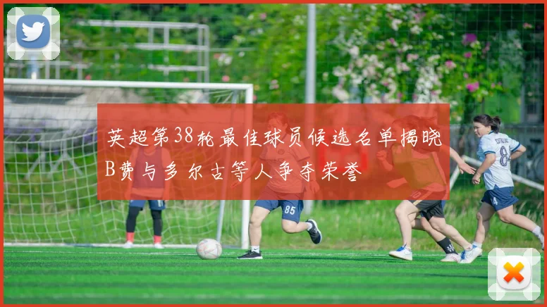英超第38轮最佳球员候选名单揭晓B费与多尔古等人争夺荣誉