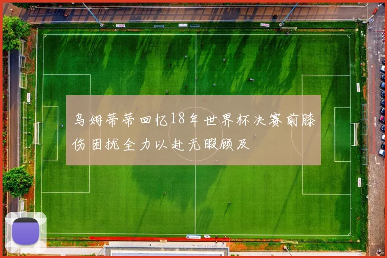 乌姆蒂蒂回忆18年世界杯决赛前膝伤困扰全力以赴无暇顾及