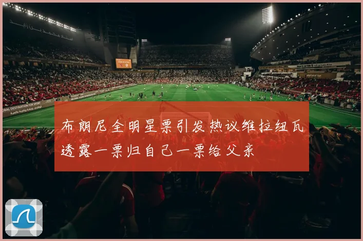 布朗尼全明星票引发热议维拉纽瓦透露一票归自己一票给父亲