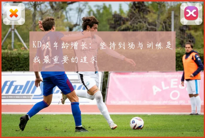 KD谈年龄增长：坚持到场与训练是我最重要的追求