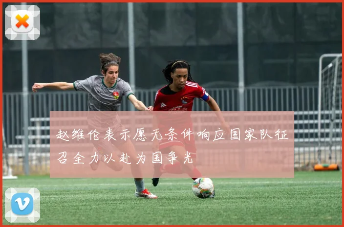 赵维伦表示愿无条件响应国家队征召全力以赴为国争光