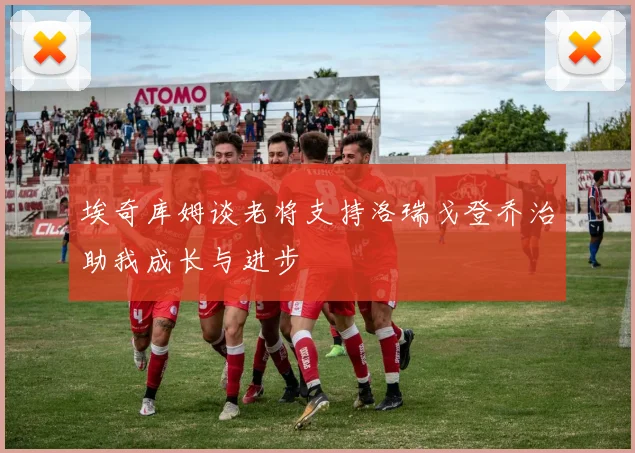埃奇库姆谈老将支持洛瑞戈登乔治助我成长与进步