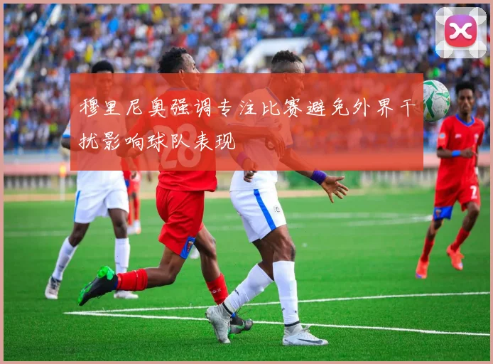 穆里尼奥强调专注比赛避免外界干扰影响球队表现