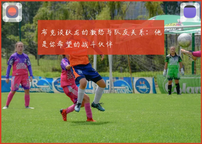 布克谈狄龙的激怒与队友关系：他是你希望的战斗伙伴