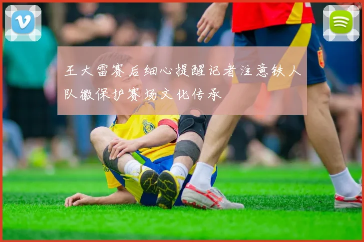 王大雷赛后细心提醒记者注意铁人队徽保护赛场文化传承