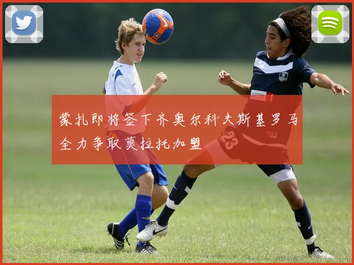 蒙扎即将签下齐奥尔科夫斯基罗马全力争取莫拉托加盟